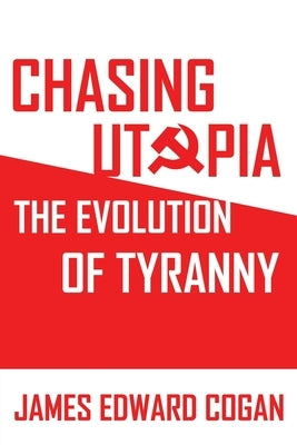 Chasing Utopia: The Evolution of Tyranny by Cogan, James Edward