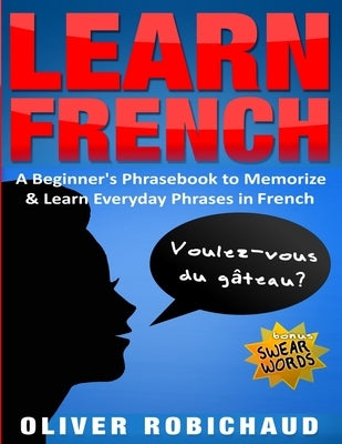 Learn French: A Beginner's Phrasebook to Memorize & Learn Everyday Phrases in French by Robichaud, Oliver
