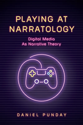 Playing at Narratology: Digital Media as Narrative Theory by Punday, Daniel