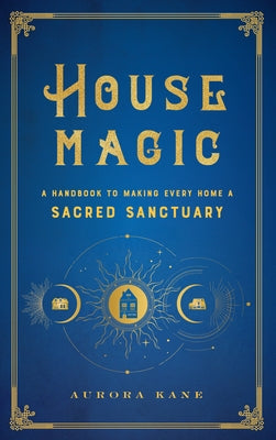 House Magic: A Handbook to Making Every Home a Sacred Sanctuaryvolume 6 by Kane, Aurora