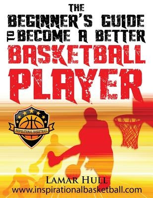 The Beginner's Guide to Becoming a Better Basketball Player by Hull, Lamar Reinhardt