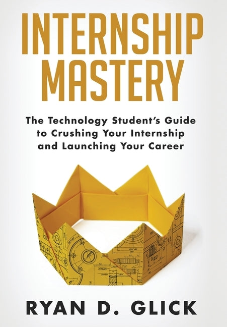 Internship Mastery: The Technology Student's Guide to Crushing Your Internship and Launching Your Career by Glick, Ryan D.