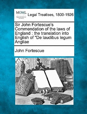 Sir John Fortescue's Commendation of the Laws of England: The Translation Into English of de Laudibus Legum Angliae by Fortescue, John