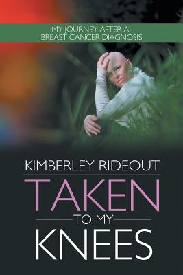 Taken to My Knees: My Journey After a Breast Cancer Diagnosis by Rideout, Kimberley