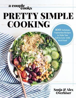 A Couple Cooks Pretty Simple Cooking: 100 Delicious Vegetarian Recipes to Make You Fall in Love with Real Food by Overhiser, Sonja