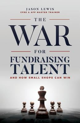 The War for Fundraising Talent: And How Small Shops Can Win by Lewis, Jason