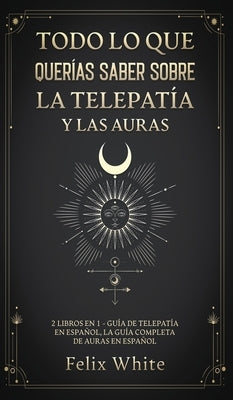 Todo lo que Querías Saber Sobre la Telepatía y las Auras: 2 Libros en 1 - Guía de Telepatía en Español, La Guía Completa de Auras en Español by White, Felix