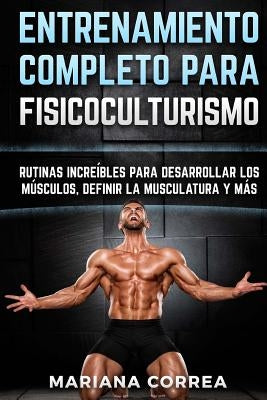 ENTRENAMIENTO COMPLETO Para FISICOCULTURISMO: RUTINAS INCREIBLES PARA DESARROLLAR LOS MUSCULOS, DEFINIR La MUSCULATURA Y MAS by Correa, Mariana