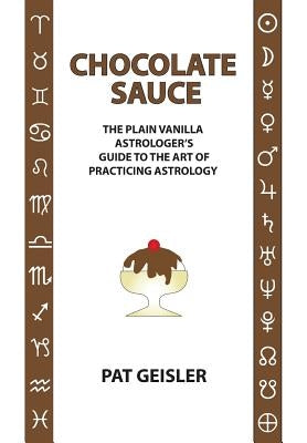 Chocolate Sauce: The Plain Vanilla Astrologer's Guide to the Art of Practicing Astrology by Geisler, Pat