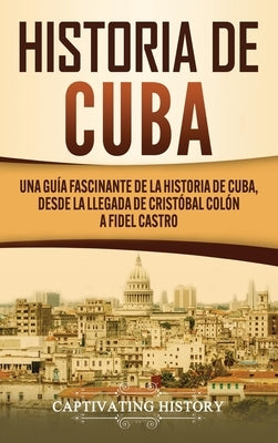 Historia de Cuba: Una guía fascinante de la historia de Cuba, desde la llegada de Cristóbal Colón a Fidel Castro by History, Captivating