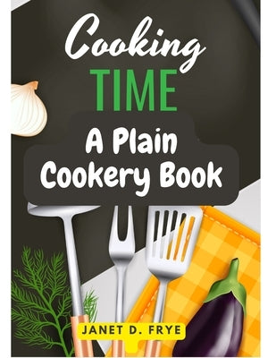 Cooking Time: A Plain Cookery Book by Janet D Frye