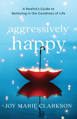 Aggressively Happy: A Realist's Guide to Believing in the Goodness of Life Paperback Bethany House Publishers