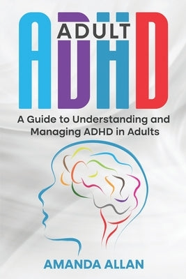 Adult ADHD: A Guide to Understanding and Managing ADHD in Adults by Allan, Amanda