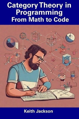 Category Theory in Programming: From Math to Code by Jackson, Keith