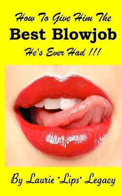 How to Give Him the Best Blowjob He's Ever Had ! by Legacy, Laurie "lips"