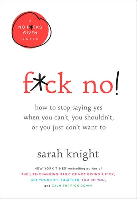 F*ck No!: How to Stop Saying Yes When You Can't, You Shouldn't, or You Just Don't Want to by Knight, Sarah