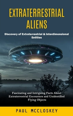 Extraterrestrial Aliens: Discovery of Extraterrestrial & Interdimensional Entities (Fascinating and Intriguing Facts About Extraterrestrial Enc by McCloskey, Paul