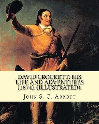 David Crockett: his life and adventures (1874). By: John S. C. Abbott (Illustrated).: David "Davy" Crockett (August 17, 1786 - March 6 Paperback Createspace Independent Publishing Platform
