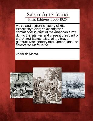 A True and Authentic History of His Excellency George Washington: Commander in Chief of the American Army During the Late War and Present President of Paperback Gale, Sabin Americana