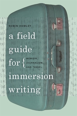A Field Guide for Immersion Writing: Memoir, Journalism, and Travel by Hemley, Robin