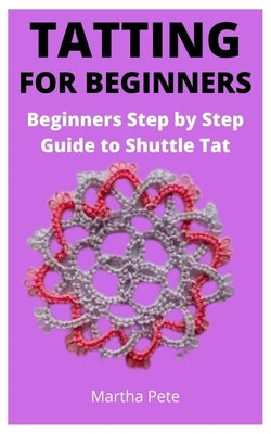 Tatting for Beginners: Beginners Step by Step Guide to Shuttle Tat by Pete, Martha