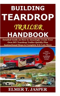 Building Teardrop Trailer Handbook: Detailed Guide on How to Amazingly Create Your Own DIY Teardrop Trailer Quickly Plus Instructional Steps to Comple Paperback Independently Published