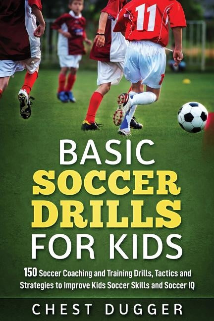 Basic Soccer Drills for Kids: 150 Soccer Coaching and Training Drills, Tactics and Strategies to Improve Kids Soccer Skills and IQ by Dugger, Chest