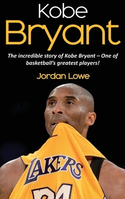 Kobe Bryant: The incredible story of Kobe Bryant - one of basketball's greatest players! by Lowe, Jordan