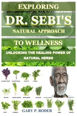 Exploring Dr. Sebi's Natural Approach to Wellness: Unlocking the Healing Power of Natural Herbs by P. Roder, Gary