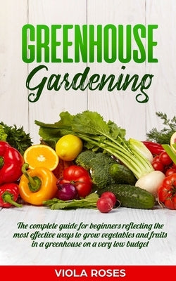 Greenhouse Gardening: The Complete Guide for Beginners Reflecting the Most Effective Ways to Grow Vegetables and Fruits In a Greenhouse On a Paperback Independently Published