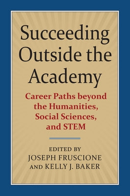 Succeeding Outside the Academy: Career Paths Beyond the Humanities, Social Sciences, and Stem by Fruscione, Joseph