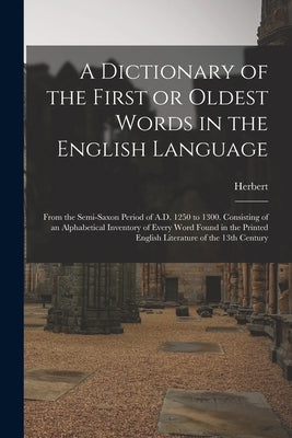 A Dictionary of the First or Oldest Words in the English Language: From the Semi-Saxon Period of A.D. 1250 to 1300. Consisting of an Alphabetical Inve by Coleridge, Herbert 1830-1861