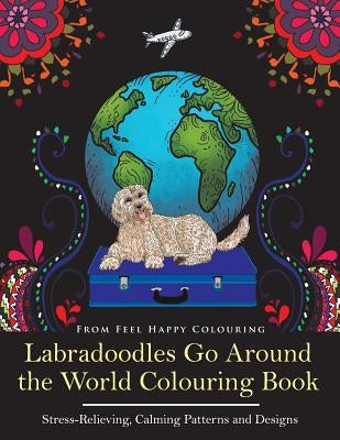 Labradoodles Go Around the World Colouring Book: Fun Labradoodle Coloring Book for Adults and Kids 10+ for Relaxation and Stress-Relief by Feel Happy Colouring