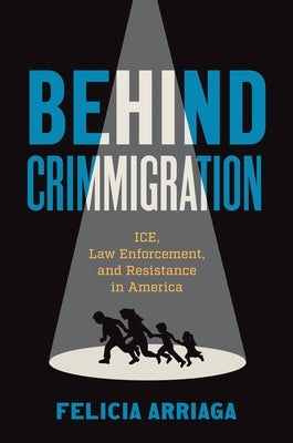 Behind Crimmigration: Ice, Law Enforcement, and Resistance in America by Arriaga, Felicia