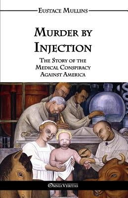 Murder by Injection: The Story of the Medical Conspiracy Against America by Mullins, Eustace Clarence