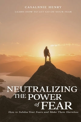 Neutralizing The Power of Fear: How to Subdue Your Fears and Make Them Harmless by Henry, Casalnie O.