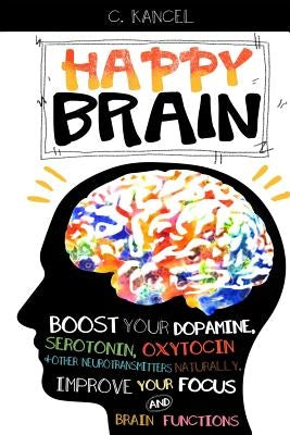 Happy Brain: Boost Your Dopamine, Serotonin, Oxytocin & Other Neurotransmitters Naturally, Improve Your Focus and Brain Functions ( by Kancel, C.