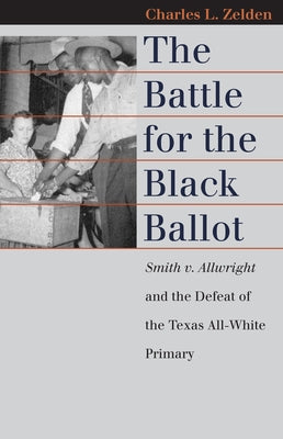 The Battle for the Black Ballot: Smith V. Allwright and the Defeat of the Texas All-White Primary by Zelden, Charles L.