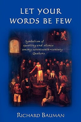 Let Your Words Be Few: Symbolism of Speaking and Silence Among Seventeenth-Century Quakers by Bauman, Richard