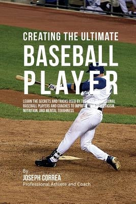 Creating the Ultimate Baseball Player: Learn the Secrets and Tricks Used by the Best Professional Baseball Players and Coaches to Improve Your Athleti by Correa (Professional Athlete and Coach)