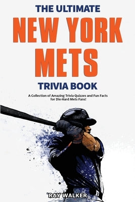 The Ultimate New York Mets Trivia Book: A Collection of Amazing Trivia Quizzes and Fun Facts for Die-Hard Mets Fans! by Walker, Ray