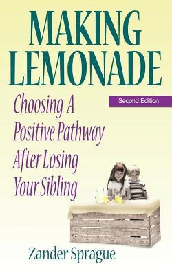 Making Lemonade: Choosing a Positive Pathway After Losing Your Sibling by Sprague, Zander