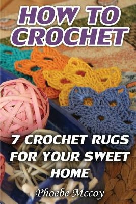 How To Crochet: 7 Crochet Rugs For Your Sweet Home by McCoy, Phoebe