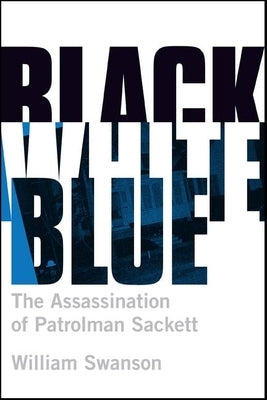 Black White Blue: The Assassination of Patrolman James Sackett by Swanson, William