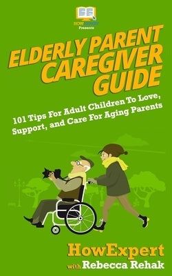 Elderly Parent Caregiver Guide: 101 Tips For Adult Children To Love, Support, and Care For Aging Parents by Rehak, Rebecca