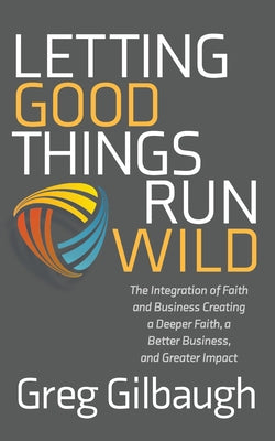 Letting Good Things Run Wild: The Integration of Faith and Business Creating a Deeper Faith, a Better Business, and Greater Impact Paperback Morgan James Faith