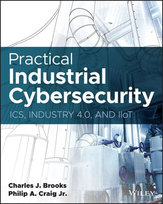 Practical Industrial Cybersecurity: Ics, Industry 4.0, and Iiot by Brooks, Charles J.