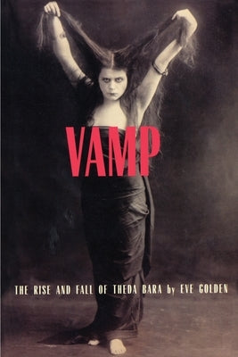 Vamp: The Rise and Fall of Theda Bara by Golden, Eve