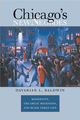 Chicago's New Negroes: Modernity, the Great Migration, and Black Urban Life by Baldwin, Davarian L.