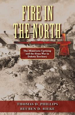Fire in the North: The Minnesota Uprising and the Sioux War in Dakota Territory by Phillips, Thomas D.